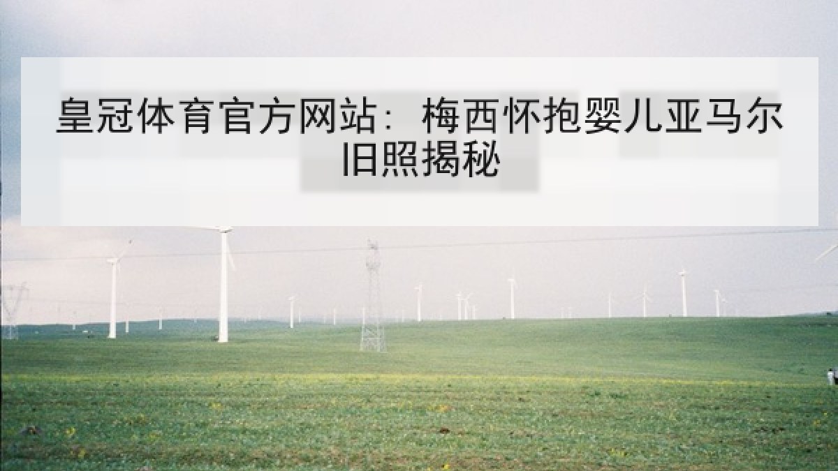 皇冠体育官方网站: 梅西怀抱婴儿亚马尔旧照揭秘