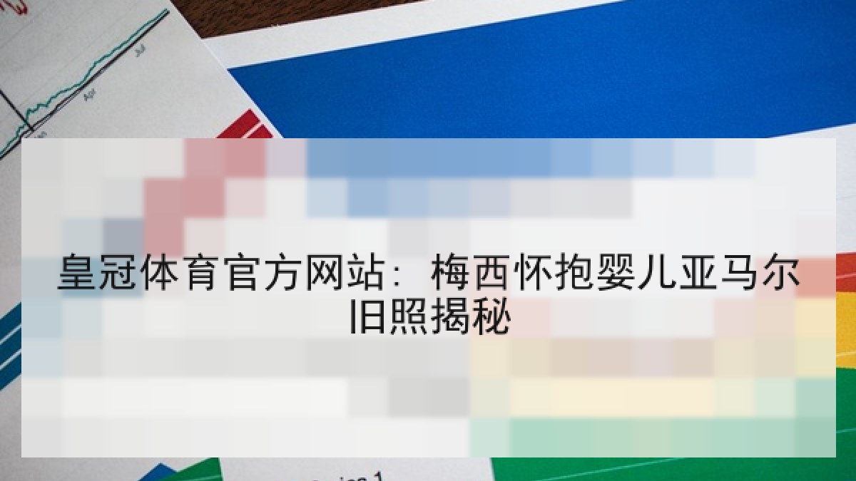 皇冠体育官方网站: 梅西怀抱婴儿亚马尔旧照揭秘